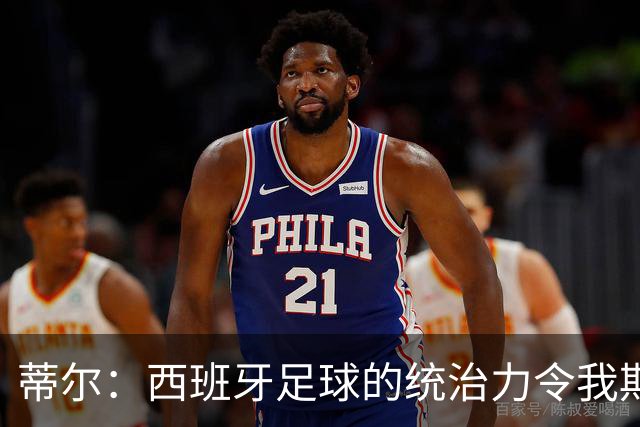 蒂尔：西班牙足球的统治力令我期待哈维的执教风格